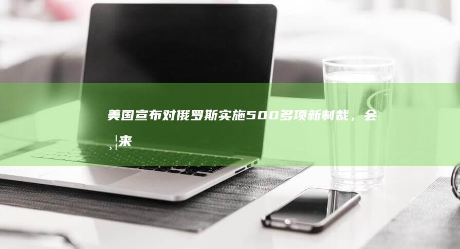 美国宣布对俄罗斯实施 500 多项新制裁，会带来哪些影响？