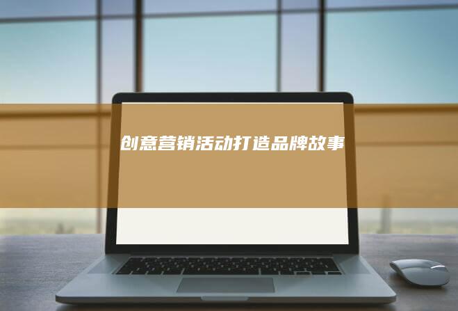 创意营销活动：打造品牌故事